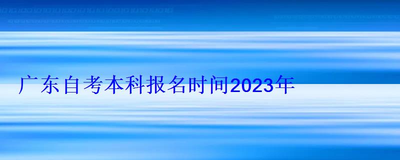 广东自考本科报名时间2022年官网公布，广东自考本科报名时间2022年官网