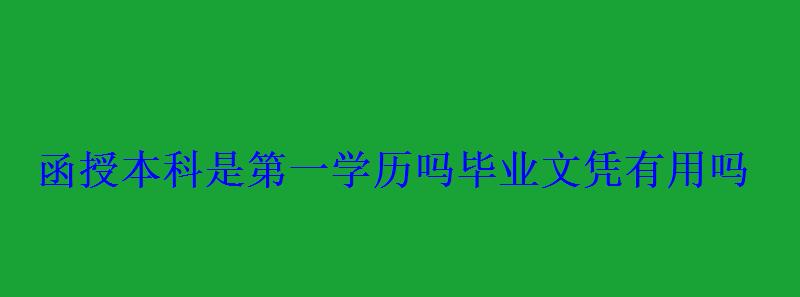 函授本科是第一学历吗毕业文凭有用吗