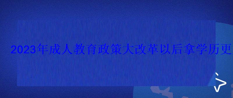 2023年成人教育政策大改革以后拿学历更加困难