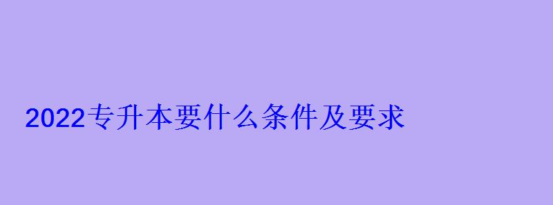 2022专升本要什么条件及要求