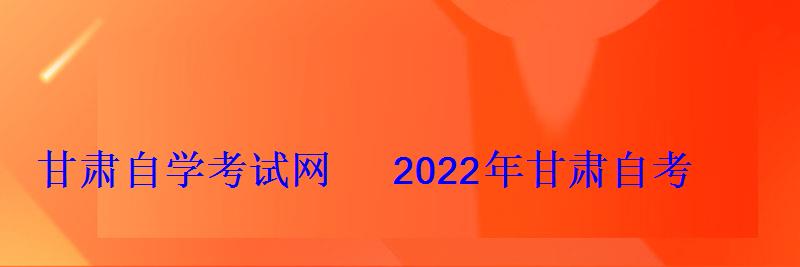 甘肃自学考试网2022年甘肃自考专本科报名招生平台