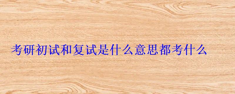 考研初试和复试是什么意思都考什么