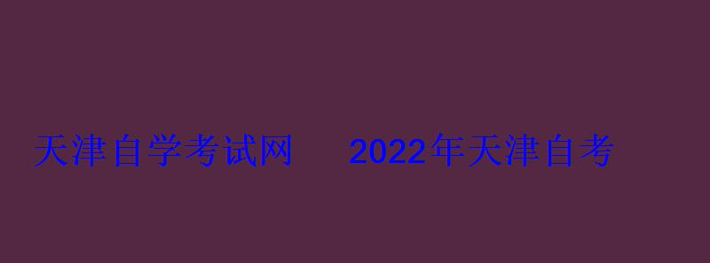 天津自学考试网2022年天津自考专本科报名招生平台