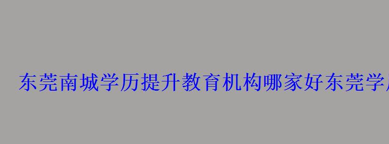 东莞南城学历提升教育机构哪家好,东莞学历提升哪家好 东莞南城学历提升教育机构哪家好,东莞学历提升哪家好