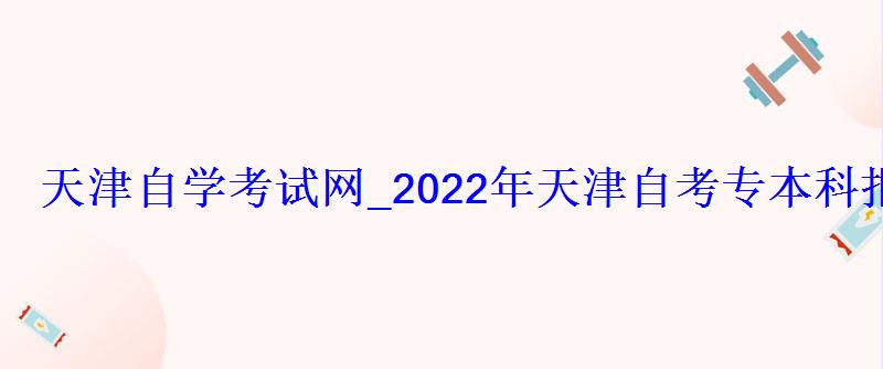天津自学考试网_2022年天津自考专本科报名招生平台