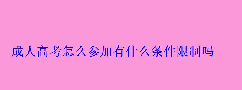 成人高考怎么参加有什么条件限制吗 成人高考怎么参加有什么条件限制吗