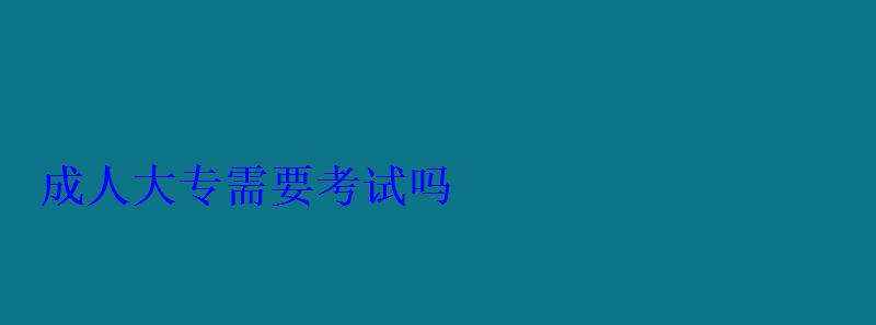 成人大专需要考试吗