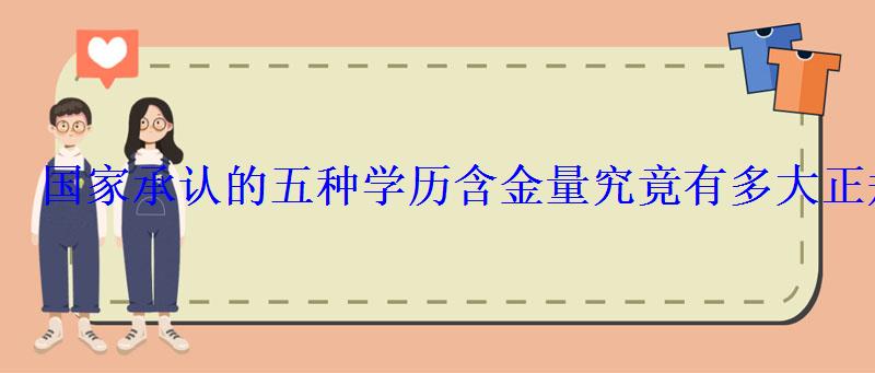 国家承认的五种学历含金量究竟有多大正规学历排名