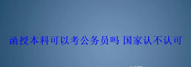 函授本科可以考公务员吗国家认不认可