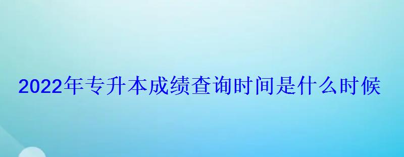 2022年专升本成绩查询时间是什么时候 2022年专升本成绩查询时间是什么时候