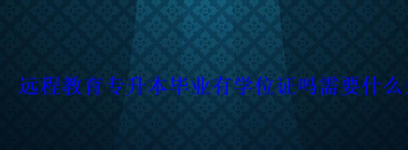 远程教育专升本毕业有学位证吗需要什么条件 远程教育专升本毕业有学位证吗需要什么条件