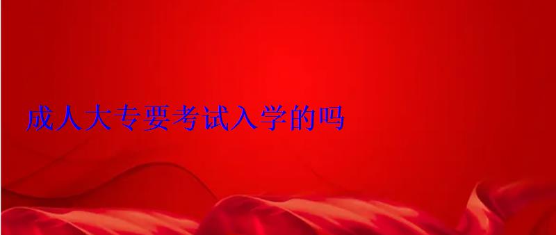 成人大专要高考吗，成人大专要考试入学的吗
