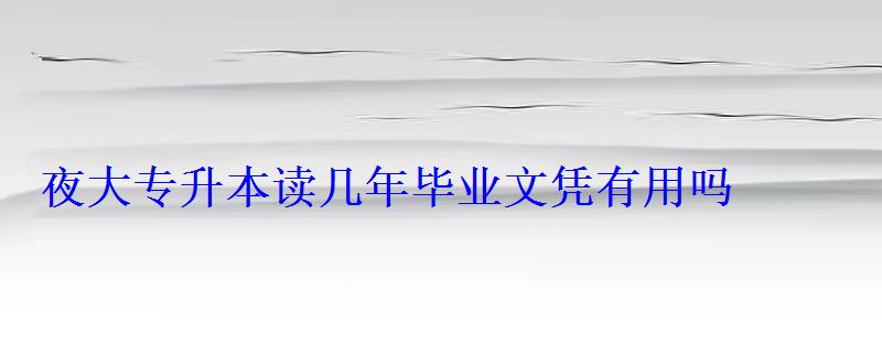 夜大专升本读几年毕业文凭有用吗 夜大专升本读几年毕业文凭有用吗