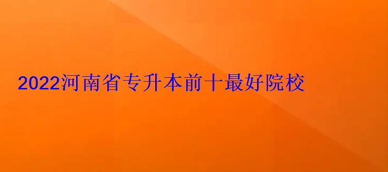 2022河南省专升本前十最好院校