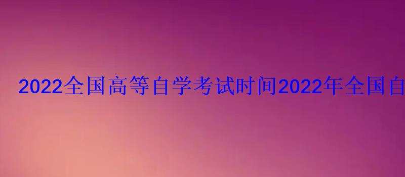 2022全国高等自学考试时间，2022年全国自学考试时间