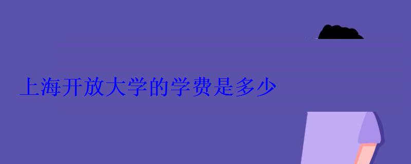 上海开放大学的学费是多少