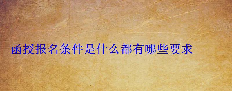 函授报名条件是什么都有哪些要求 函授报名条件是什么都有哪些要求
