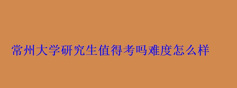 常州大学研究生值得考吗难度怎么样