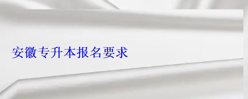 安徽专升本报名要求 安徽专升本报名要求