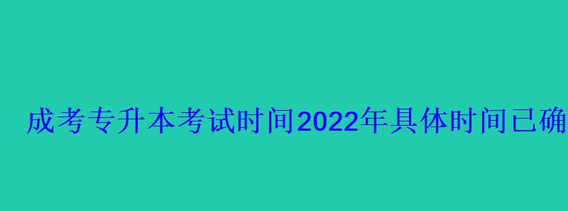 成考专升本考试时间2022年具体时间已确定