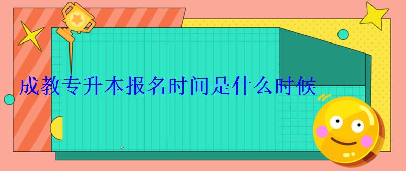 成教专升本报名时间是什么时候 成教专升本报名时间是什么时候