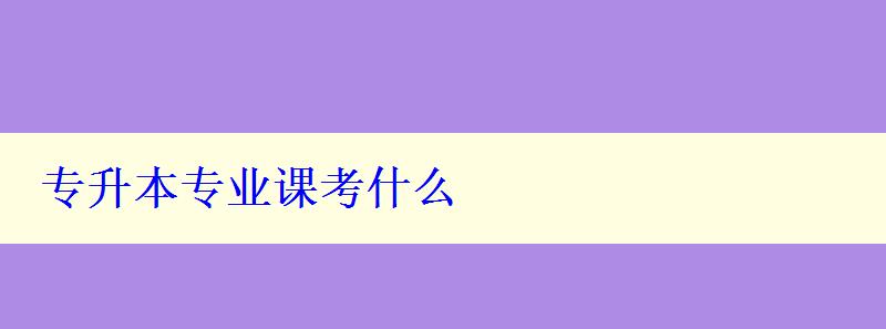 专升本专业课考什么 专升本专业课考什么