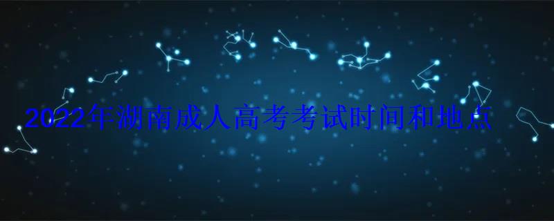 2022年湖南成人高考考试时间和地点 2022年湖南成人高考考试时间和地点
