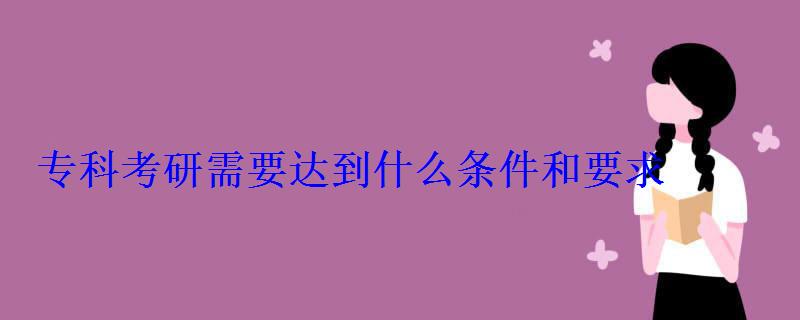 专科考研需要达到什么条件和要求 专科考研需要达到什么条件和要求