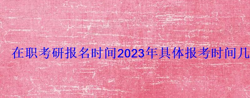 在职考研报名时间2023年具体报考时间几号开始报考