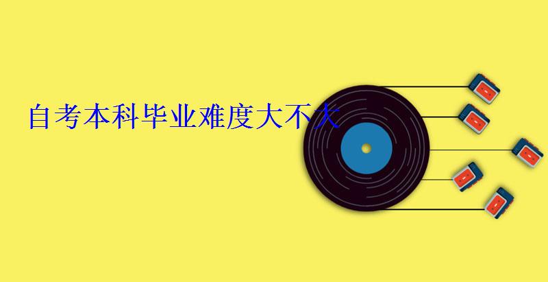 自考本科毕业难度大不大 自考本科毕业难度大不大