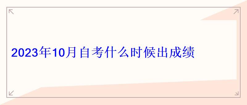 2023年10月自考什么时候出成绩 2023年10月自考什么时候出成绩