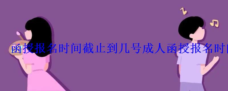 函授报名时间截止到几号，成人函授报名时间