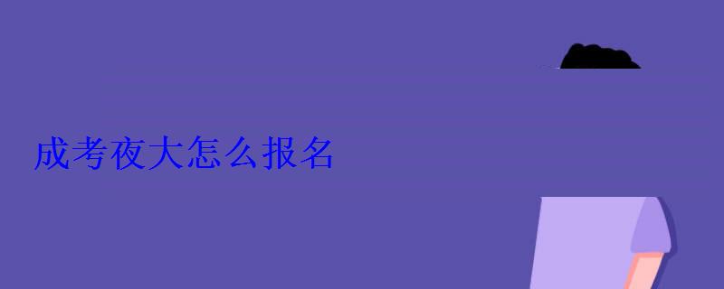 成考夜大怎么报名 成考夜大怎么报名