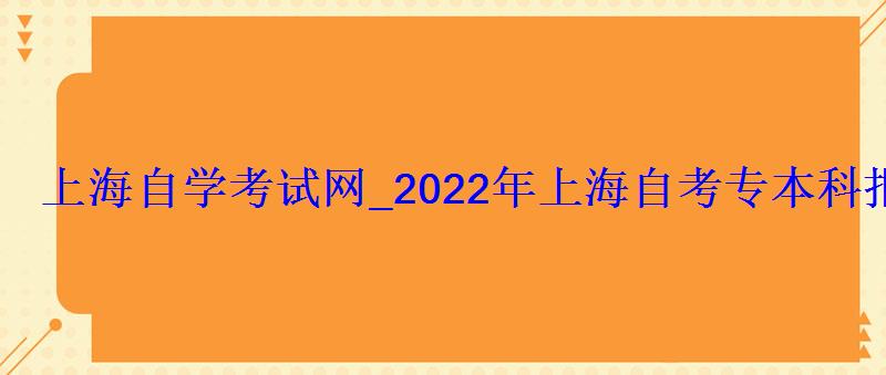 上海自学考试网_2022年上海自考专本科报名招生平台 上海自学考试网_2022年上海自考专本科报名招生平台