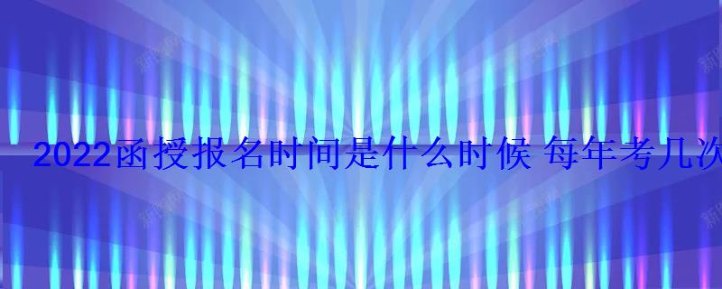 2022函授报名时间是什么时候每年考几次