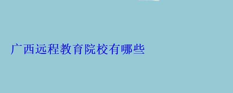 广西远程教育院校有哪些 广西远程教育院校有哪些