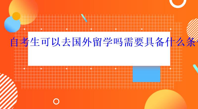 自考生可以去国外留学吗需要具备什么条件 自考生可以去国外留学吗需要具备什么条件