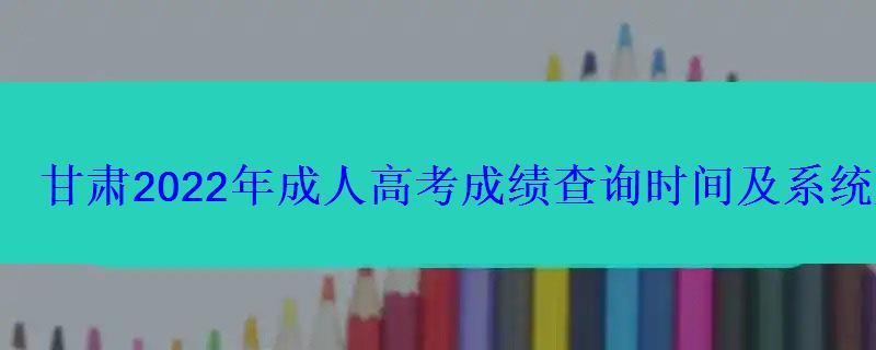 甘肃2022年成人高考成绩查询时间及系统入口 甘肃2022年成人高考成绩查询时间及系统入口