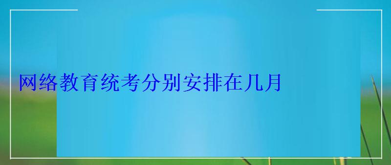 网络教育统考分别安排在几月 网络教育统考分别安排在几月