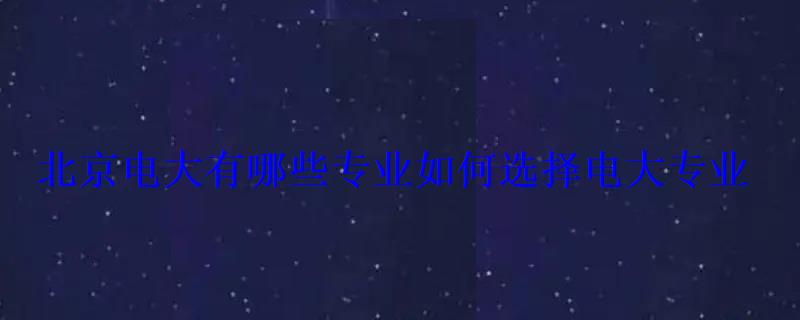 北京电大有哪些专业如何选择电大专业 北京电大有哪些专业如何选择电大专业