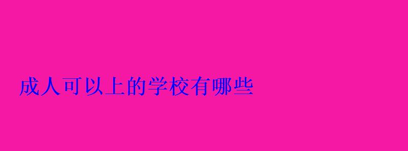 成人可以上的学校有哪些 成人可以上的学校有哪些