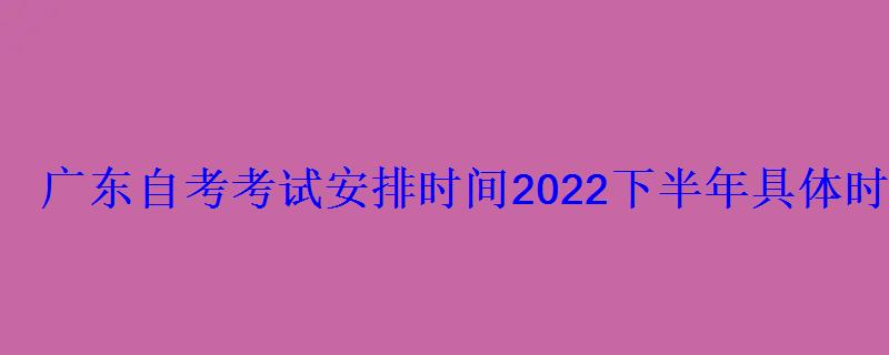 广东自考考试安排时间2022下半年具体时间 广东自考考试安排时间2022下半年具体时间
