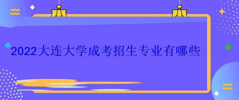 2022大连大学成考招生专业有哪些