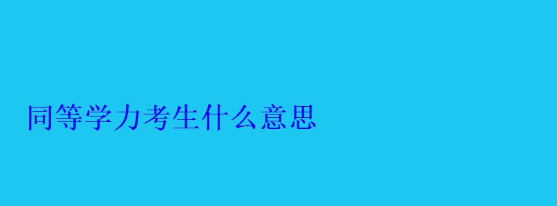 同等学力考生什么意思 同等学力考生什么意思