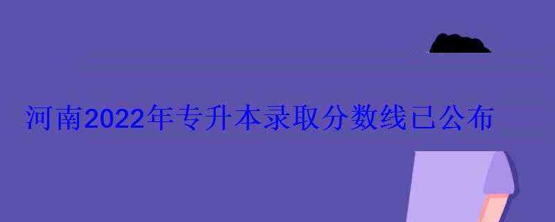 河南2022年专升本录取分数线已公布 河南2022年专升本录取分数线已公布