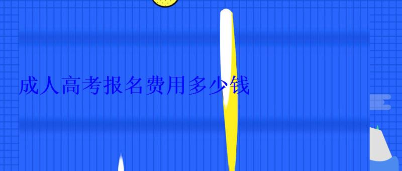 成人高考报名费用多少钱 成人高考报名费用多少钱