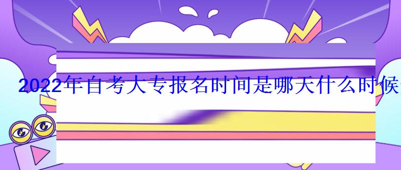 2022年自考大专报名时间是哪天什么时候开始 2022年自考大专报名时间是哪天什么时候开始