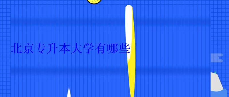北京专升本大学有哪些 北京专升本大学有哪些