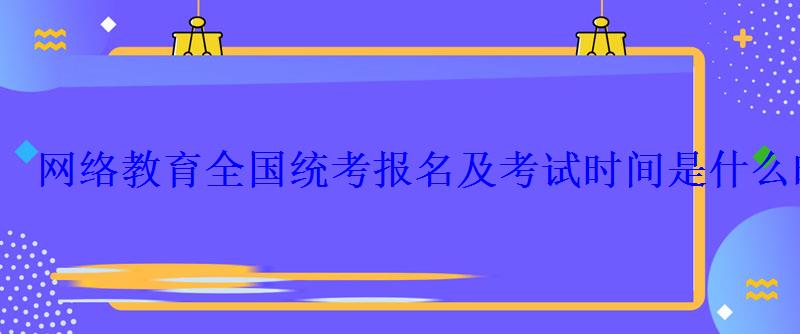 网络教育全国统考报名及考试时间是什么时候