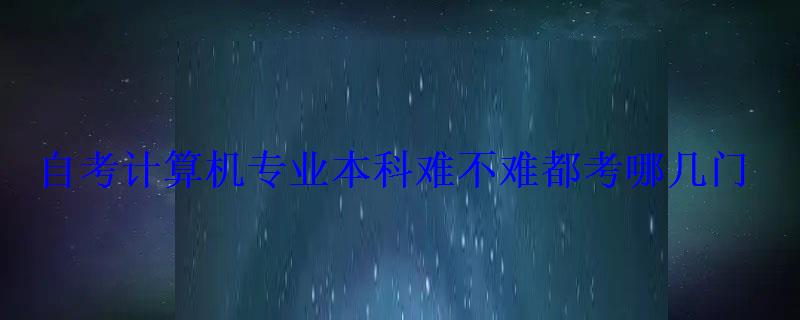 自考计算机专业本科难不难都考哪几门